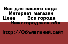 Все для вашего сада!!!!Интернет магазин › Цена ­ 1 - Все города  »    . Нижегородская обл.